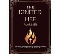 The Ignited Life Planner: From Vision to Victory Transforming Your Year with Daily Schedules, Productive Mindsets, and Spiritual Growth