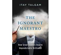 The Ignorant Maestro: How Great Leaders Inspire Unpredictable Brilliance