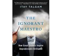 The Ignorant Maestro: How Great Leaders Inspire Unpredictable Brilliance