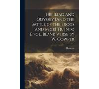 The Iliad And Odyssey [And The Battle Of The Frogs And Mice] Tr. Into Engl. Blank Verse By W. Cowper