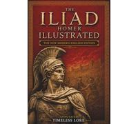 The Iliad Homer ILLUSTRATED: The New Modern English Edition (Annotated) - Timeless Lore