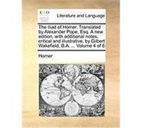 The Iliad of Homer. Translated by Alexander Pope, Esq. a New Edition, with Additional Notes, Critical and Illustrative, by Gilbert Wakefield, B.A. ... Homer (Auteur)