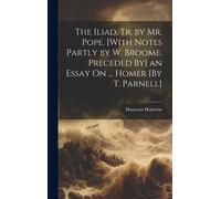 The Iliad, Tr. By Mr. Pope. [With Notes Partly By W. Broome. Preceded By] An Essay On ... Homer [By T. Parnell]