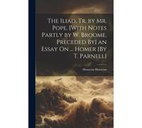 The Iliad, Tr. By Mr. Pope. [With Notes Partly By W. Broome. Preceded By] An Essay On ... Homer [By T. Parnell]