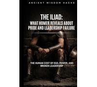 The Iliad: What Homer Reveals About Pride and Leadership Failure: The Human Cost of Ego, Power, and Broken Leadership