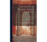 The Iliads Of Homer, Prince Of Poets: Never Before In Any Language Truly Translated, With A Comment Upon Some Of His Chief Places; Volume 1