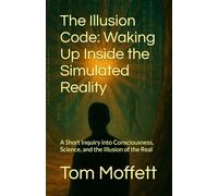 The Illusion Code: Waking Up Inside the Simulated Reality: A Short Inquiry into Consciousness, Science, and the Illusion of the Real