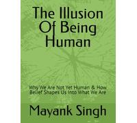 The Illusion Of Being Human: Why We Are Not Yet Human & How Belief Shapes Us Into What We Are