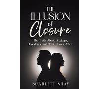 THE ILLUSION OF CLOSURE: THE TRUTH ABOUT BREAKUPS, GOODBYES, AND WHAT COMES AFTER