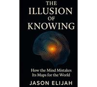 The Illusion of Knowing: How the Mind Mistakes Its Maps for the World