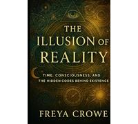 The Illusion of Reality: Time, Consciousness, and the Hidden Codes Behind Existence