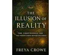 The Illusion of Reality: Time, Consciousness, and the Hidden Codes Behind Existence