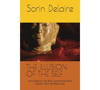 THE ILLUSION OF THE SELF: How Science, the Brain and the Buddha Explain Who We Really Are