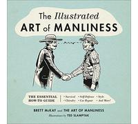 The Illustrated Art of Manliness: The Essential How-To Guide: Survival, Chivalry, Self-Defense, Style, Car Repair, And More!