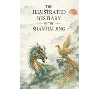 The Illustrated Bestiary of the Shan Hai Jing: Mythical Creatures and Gods from Ancient China’s Classic of Mountains and Seas