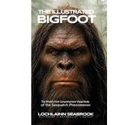 The Illustrated Bigfoot: The World's First Comprehensive Visual Study of the Sasquatch Phenomenon
