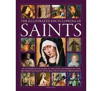 The Illustrated Encyclopedia of Saints: An Authoritative Guide to the Lives and Works of Over 300 Christian Saints