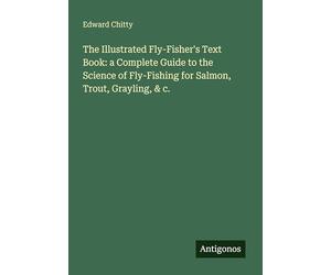 The Illustrated Fly-Fisher's Text Book: a Complete Guide to the Science of Fly-Fishing for Salmon, Trout, Grayling, & c.