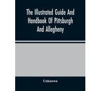 The Illustrated Guide And Handbook Of Pittsburgh And Allegheny, Describing And Locating The Principal Places Of Interest In And About The Two Cities