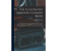 The Illustrated London Cookery Book: Containing Upwards Of Fifteen Hundred First-Rate Receipts Selected With Great Care, And A Proper Attention To Eco