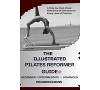 THE ILLUSTRATED PILATES REFORMER GUIDE ( BEGINNER, INTERMEDIATE & ADVANCED PROGRESSIONS): A Step-by-Step Visual Reference of Exercises for Every Level of Practice