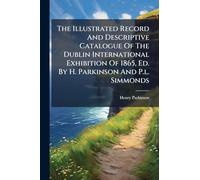 The Illustrated Record And Descriptive Catalogue Of The Dublin International Exhibition Of 1865, Ed. By H. Parkinson And P.l. Simmonds