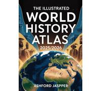 The Illustrated World History Atlas 2025/2026: A Comprehensive Guide to Global Maps, Civilizations, Empires, and Pivotal Events Across the Ages