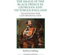 The Image of Edward the Black Prince in Georgian and Victorian England: Negotiating the Late Medieval Past Relié G