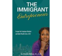 The Immigrant Entrepreneur: Escape the Employee Mindset and Build Wealth Like a CEO