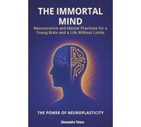 The Immortal Mind - The Power of Neuroplasticity: Neuroscience and Mental Practices for a Young Brain and a Life Without Limits