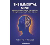 The Immortal Mind - The Roots of the Mind: Neuroscience and Mental Practices for a Young Brain and a Life Without Limits