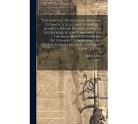 The Imperial Dictionary, English, Technological, And Scientific; Adapted To The Present State Of Literature, Science, And Art; On The Basis Webster's English Dictionary ... Comprising All Words Purely