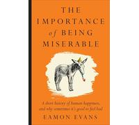 The Importance of Being Miserable: A short history of human happiness, and why sometimes it's good to feel bad
