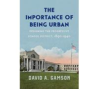 The Importance Of Being Urban: Designing The Progressive School District, 1890-1940 (Historical Studies Of Urban America)