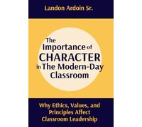 The Importance of Character in the Modern-Day Classroom: Why Ethics, Values, and Principles Affect Classroom Leadership