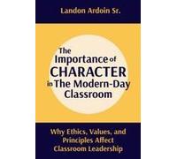 The Importance Of Character In The Modern-Day Classroom: Why Ethics, Values, And Principles Affect Classroom Leadership Paperback Book By Landon Ardoin Sr