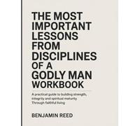 The Important Lessons from Disciplines Of A Godly Man Workbook: A Practical Guide to Building Strength, Integrity, and Spiritual Maturity Through Faithful Living