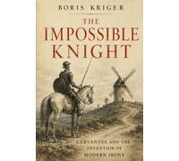 THE IMPOSSIBLE KNIGHT: CERVANTES AND THE INVENTION OF MODERN IRONY