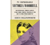 The Improbable Victoria Woodhull: Suffrage, Free Love, and the First Woman to Run for President