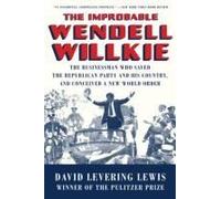 The Improbable Wendell Willkie: The Businessman Who Saved The Republican Party And His Country, And Conceived A New World Order