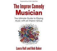 The Improv Comedy Musician: The Ultimate Guide To Playing Music With An Improv Group