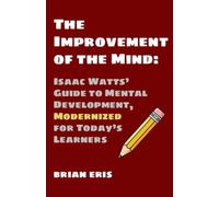 The Improvement of the Mind: Isaac Watts’ Guide to Mental Development, Modernized for Today’s Learners