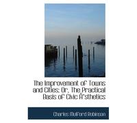 The Improvement Of Towns And Cities; Or, The Practical Basis Of Civic Åsthetics