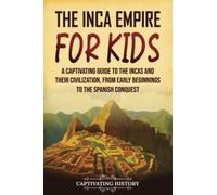 The Inca Empire for Kids: A Captivating Guide to the Incas and Their Civilization, from Early Beginnings to the Spanish Conquest