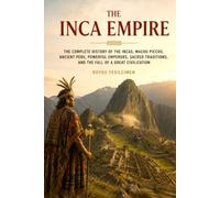 The Inca Empire: The Complete History of the Incas, Machu Picchu, Ancient Peru, Powerful Emperors, Sacred Traditions, and the Fall of a Great Civilization