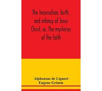 The Incarnation, Birth, And Infancy Of Jesus Christ, Or, The Mysteries Of The Faith