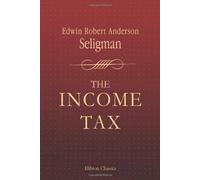 The Income Tax: A Study of the History, Theory and Practice of Income Taxation at Home and Abroad