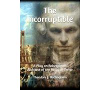 The Incorruptible: A Play on Robespierre, Architect of the Reign of Terror