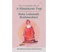 The Incredible Life of a Himalayan Yogi: The Times, Teachings and Life of Living Shiva: Baba Lokenath Brahmachari