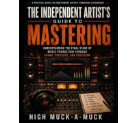 The Independent Artist’s Guide to Mastering: Understanding the Final Stage of Music Production Through Sound, Pressure, and Precision